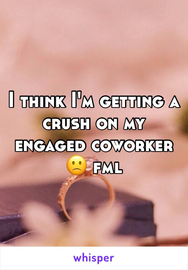 I think I'm getting a crush on my engaged coworker 🙁 fml