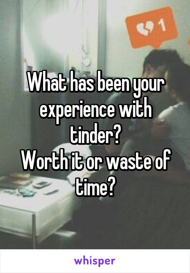 What has been your experience with tinder?
Worth it or waste of time?