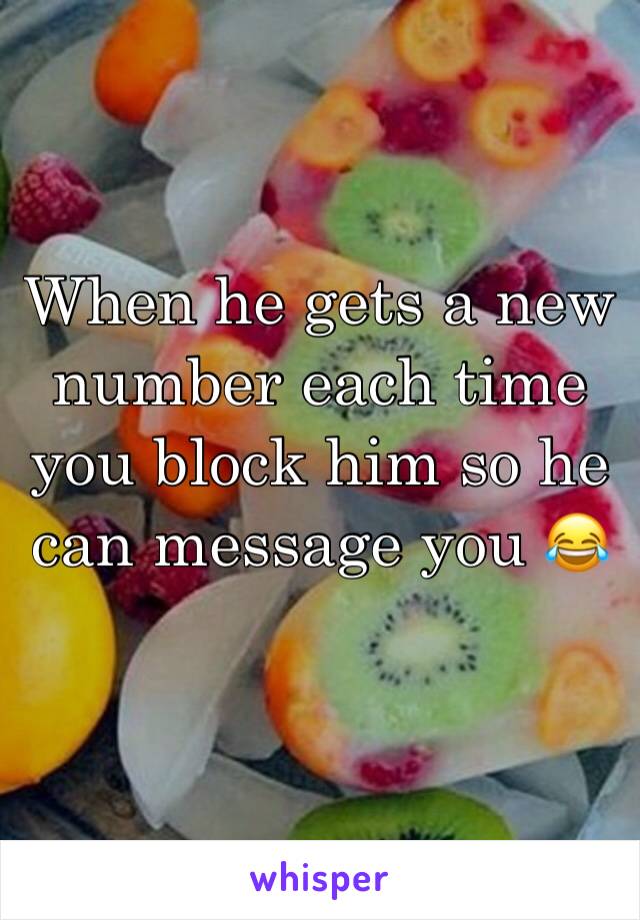 When he gets a new number each time you block him so he can message you 😂