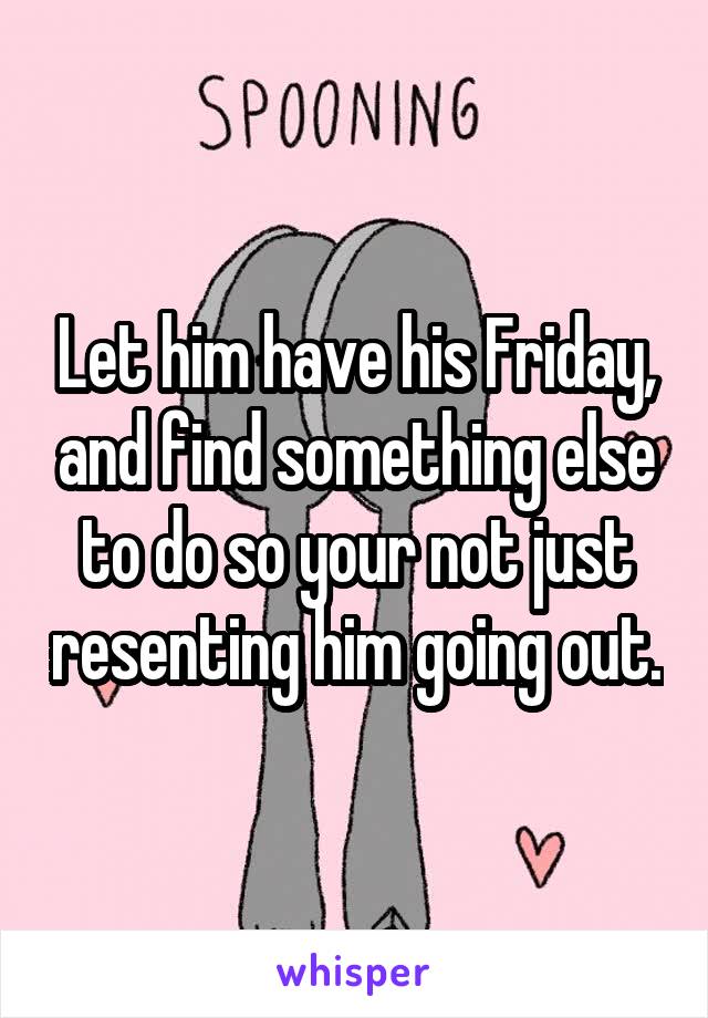 Let him have his Friday, and find something else to do so your not just resenting him going out.