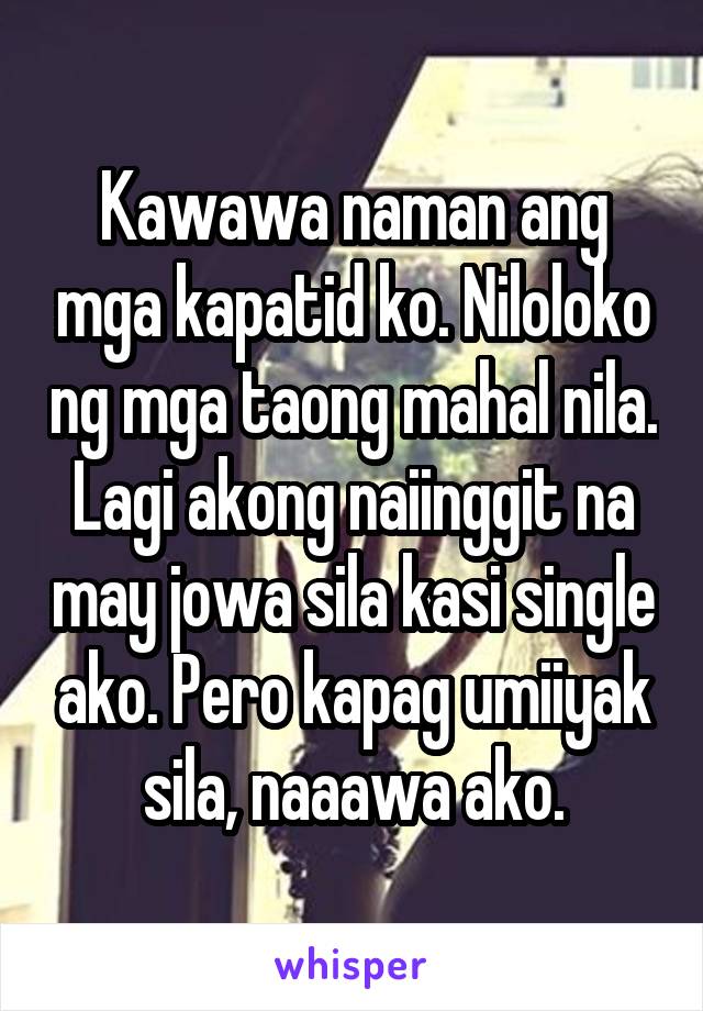 Kawawa naman ang mga kapatid ko. Niloloko ng mga taong mahal nila. Lagi akong naiinggit na may jowa sila kasi single ako. Pero kapag umiiyak sila, naaawa ako.