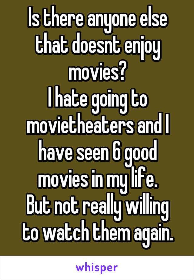 Is there anyone else that doesnt enjoy movies?
I hate going to movietheaters and I have seen 6 good movies in my life.
But not really willing to watch them again.
