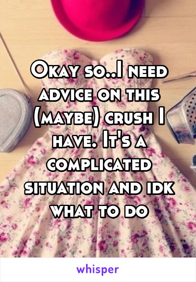 Okay so..I need advice on this (maybe) crush I have. It's a complicated situation and idk what to do