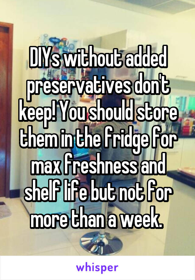 DIYs without added preservatives don't keep! You should store them in the fridge for max freshness and shelf life but not for more than a week. 