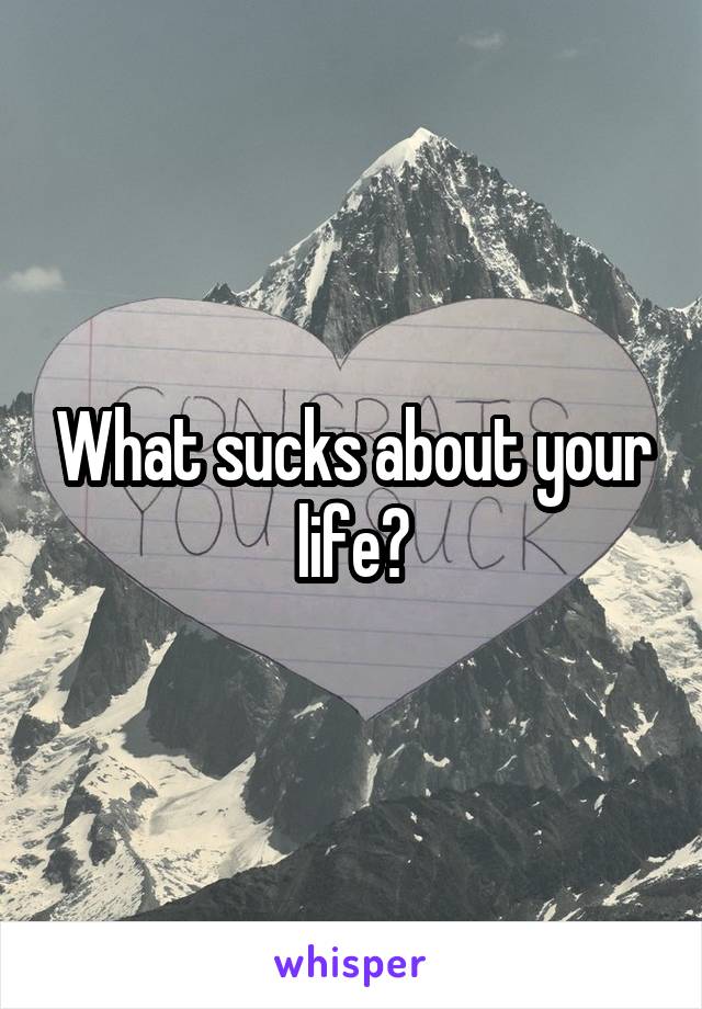 What sucks about your life?