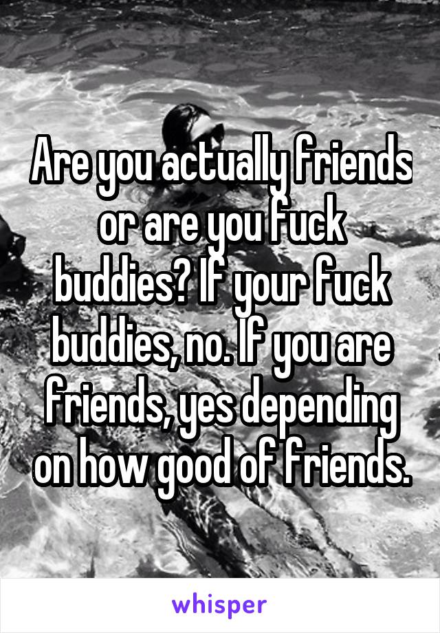 Are you actually friends or are you fuck buddies? If your fuck buddies, no. If you are friends, yes depending on how good of friends.