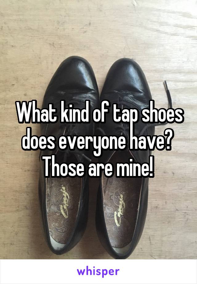 What kind of tap shoes does everyone have? 
Those are mine! 