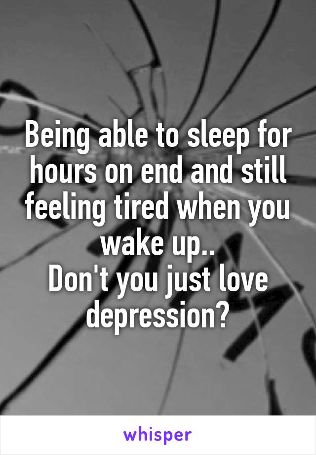 Being able to sleep for hours on end and still feeling tired when you wake up..
Don't you just love depression?