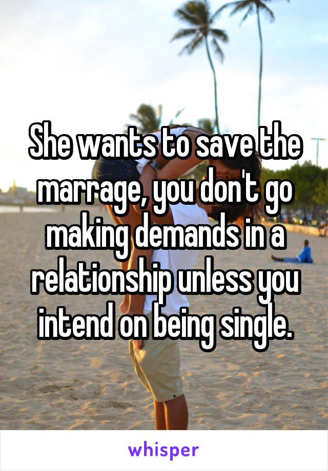 She wants to save the marrage, you don't go making demands in a relationship unless you intend on being single.