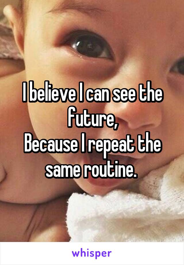 I believe I can see the future,
Because I repeat the same routine. 