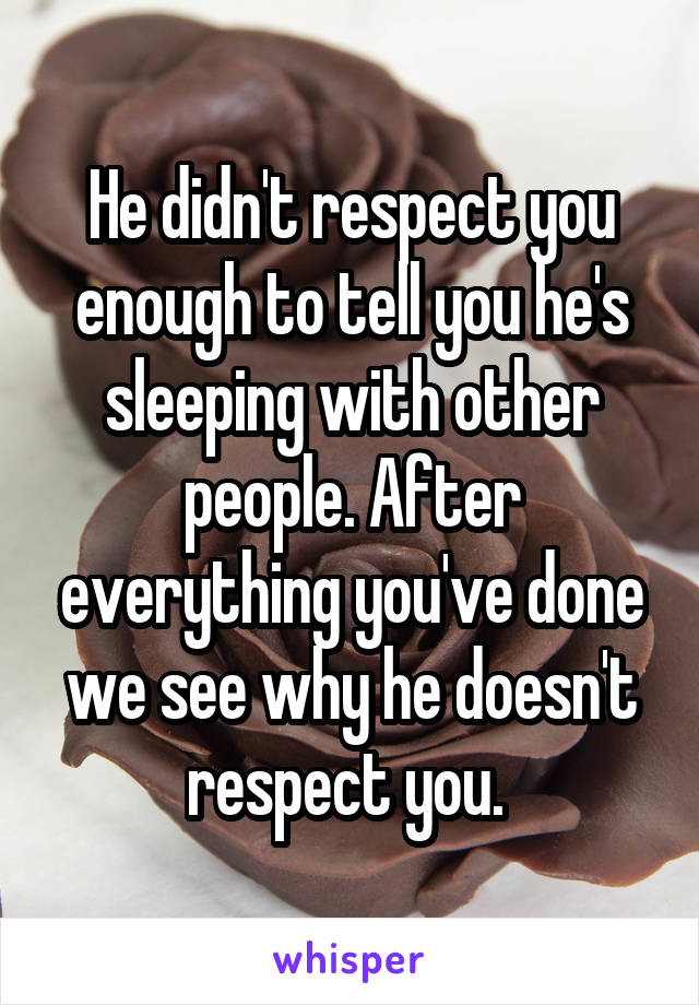 He didn't respect you enough to tell you he's sleeping with other people. After everything you've done we see why he doesn't respect you. 