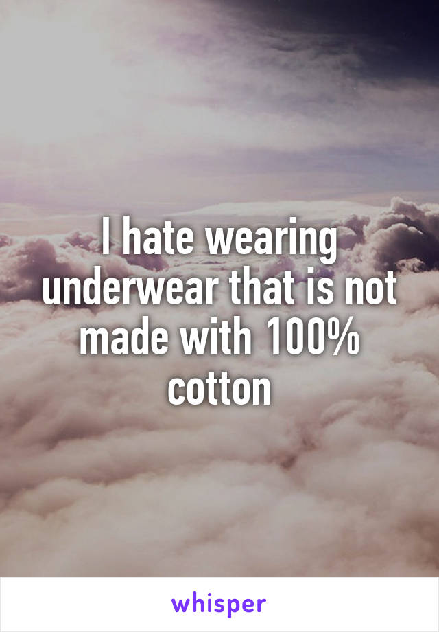 I hate wearing underwear that is not made with 100% cotton