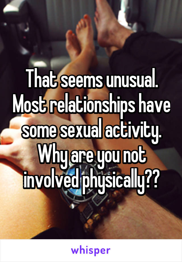 That seems unusual. Most relationships have some sexual activity. Why are you not involved physically??