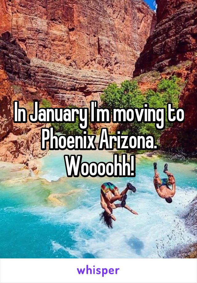 In January I'm moving to Phoenix Arizona. Woooohh!