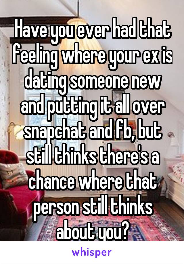 Have you ever had that feeling where your ex is dating someone new and putting it all over snapchat and fb, but still thinks there's a chance where that person still thinks about you?