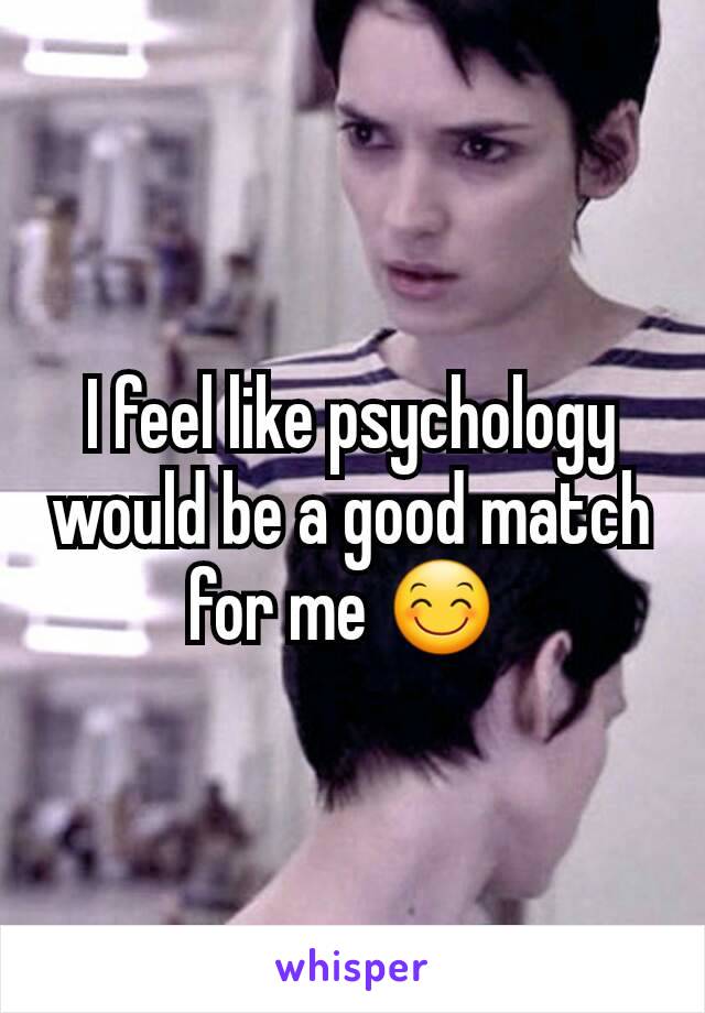 I feel like psychology would be a good match for me 😊 