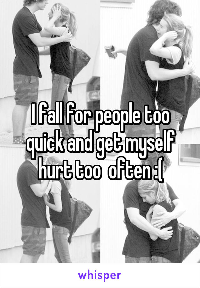 I fall for people too quick and get myself hurt too  often :(