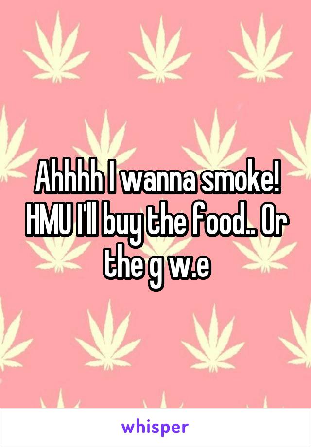 Ahhhh I wanna smoke! HMU I'll buy the food.. Or the g w.e