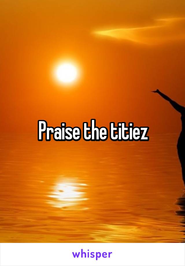 Praise the titiez