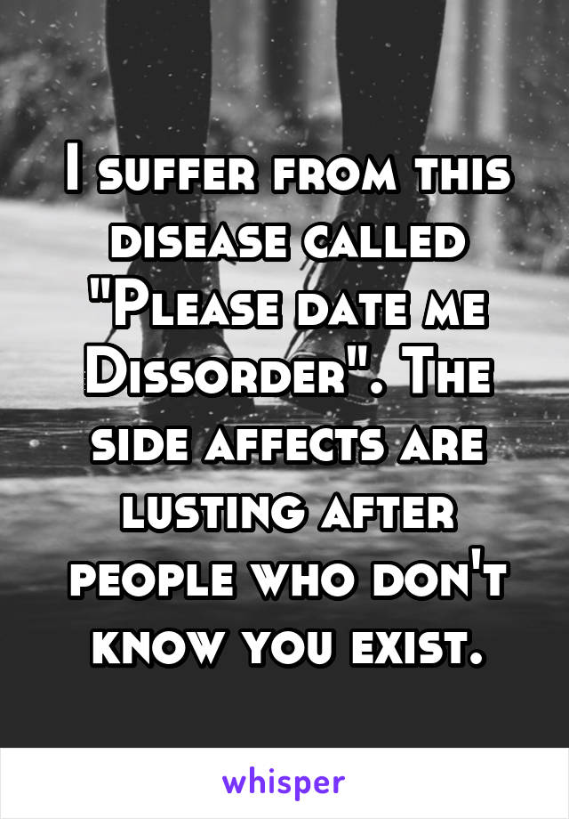 I suffer from this disease called "Please date me Dissorder". The side affects are lusting after people who don't know you exist.