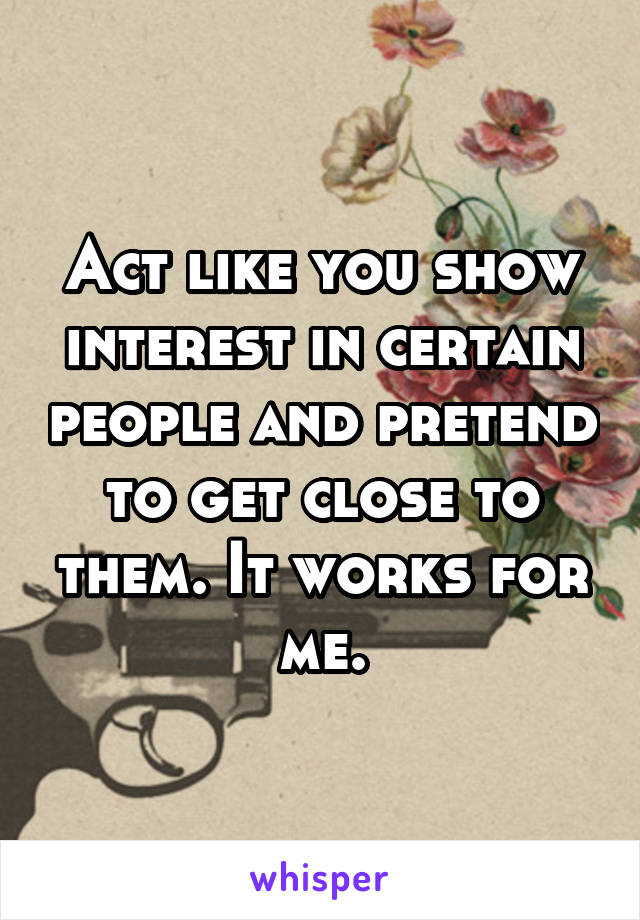 Act like you show interest in certain people and pretend to get close to them. It works for me.