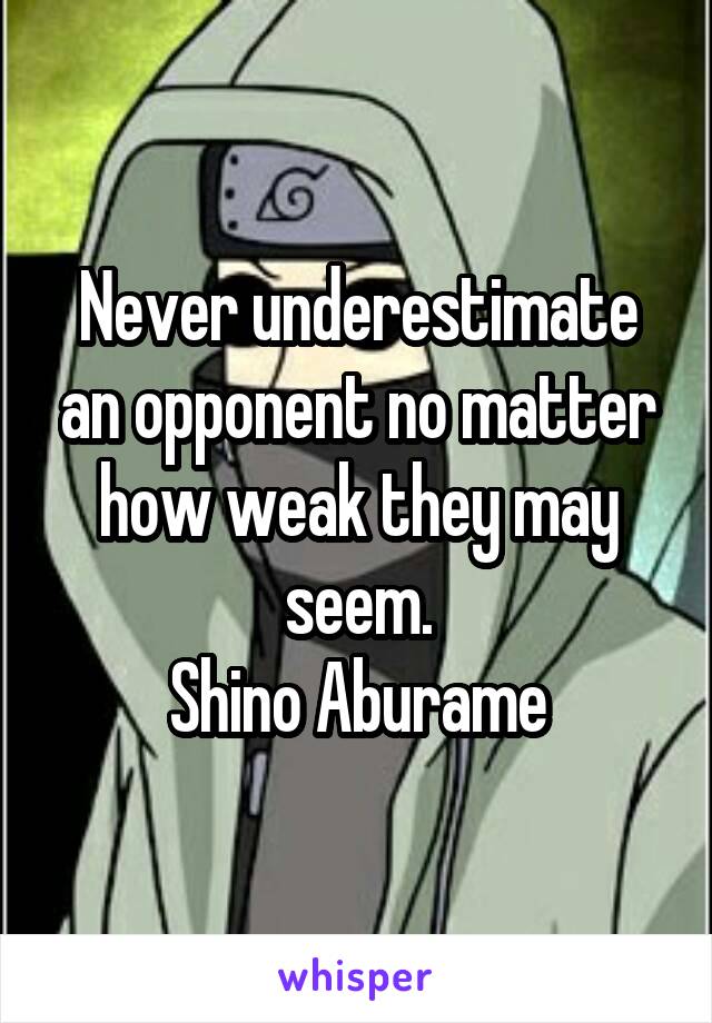 Never underestimate an opponent no matter how weak they may seem.
Shino Aburame