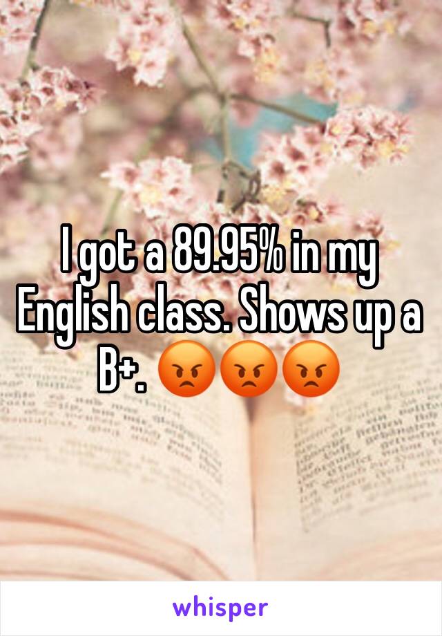 I got a 89.95% in my English class. Shows up a B+. 😡😡😡