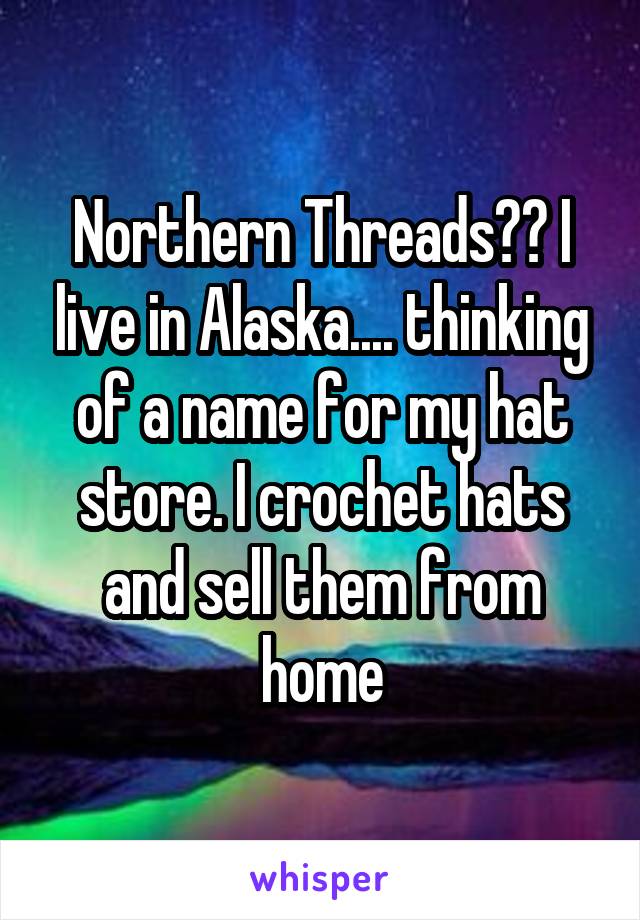 Northern Threads?? I live in Alaska.... thinking of a name for my hat store. I crochet hats and sell them from home