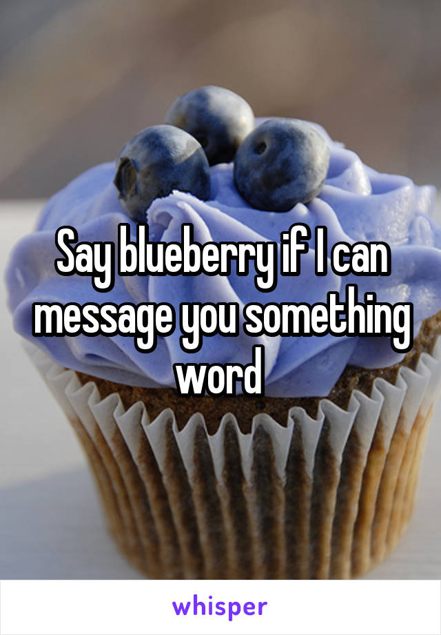 Say blueberry if I can message you something word 