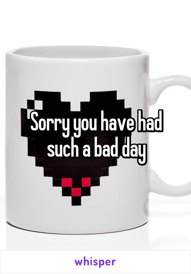 Sorry you have had such a bad day