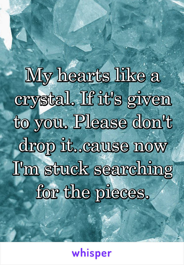 My hearts like a crystal. If it's given to you. Please don't drop it..cause now I'm stuck searching for the pieces.