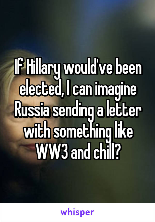 If Hillary would've been elected, I can imagine Russia sending a letter with something like WW3 and chill?