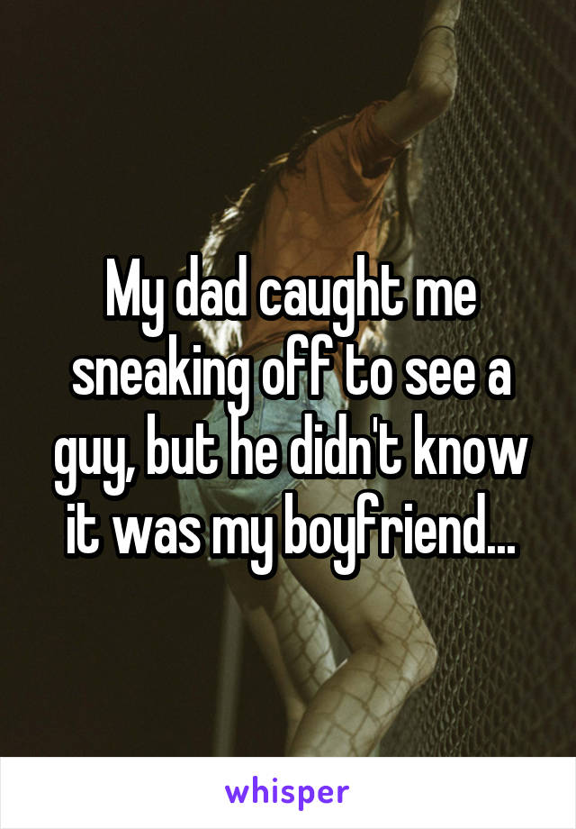 My dad caught me sneaking off to see a guy, but he didn't know it was my boyfriend...