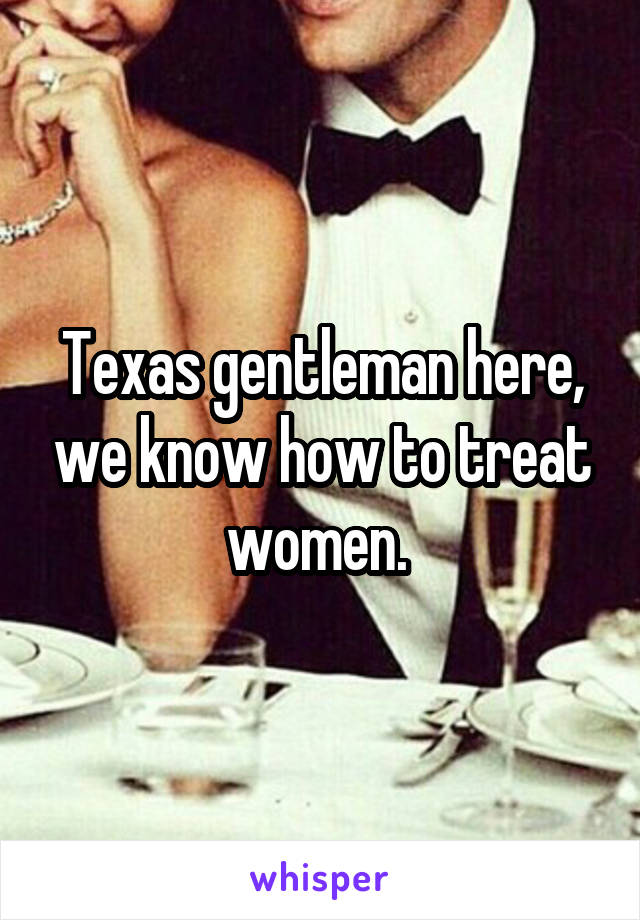 Texas gentleman here, we know how to treat women. 