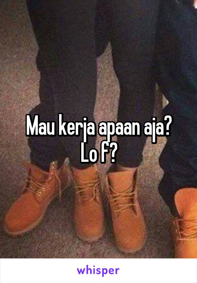 Mau kerja apaan aja?
Lo f?