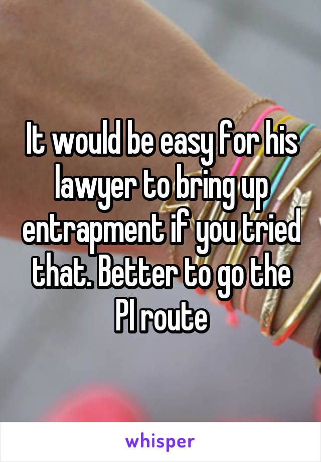 It would be easy for his lawyer to bring up entrapment if you tried that. Better to go the PI route