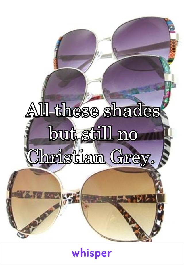 All these shades but still no Christian Grey. 