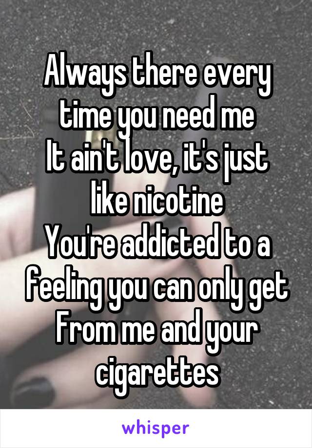 Always there every time you need me
It ain't love, it's just like nicotine
You're addicted to a feeling you can only get
From me and your cigarettes