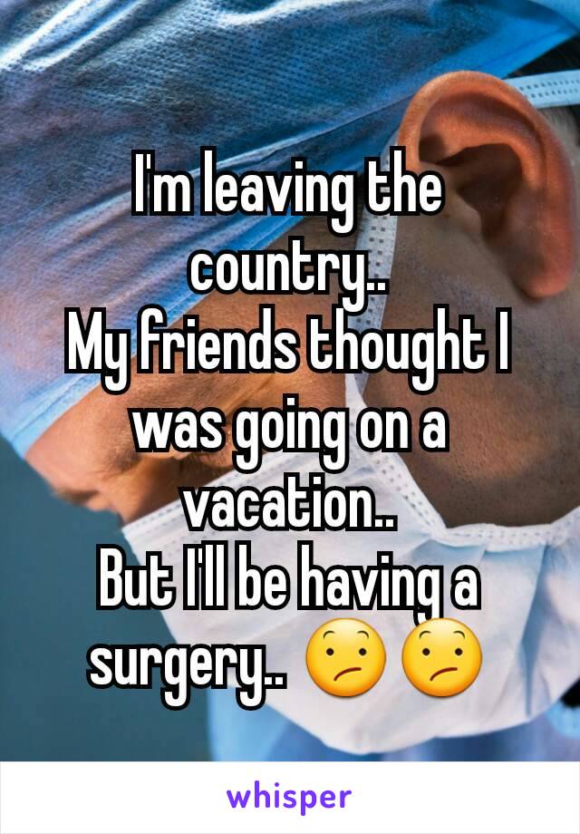 I'm leaving the country..
My friends thought I was going on a vacation..
But I'll be having a surgery.. 😕😕