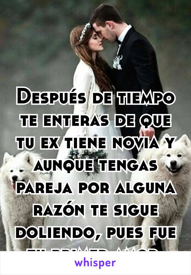 Después de tiempo te enteras de que tu ex tiene novia y aunque tengas pareja por alguna razón te sigue doliendo, pues fue tu primer amor 