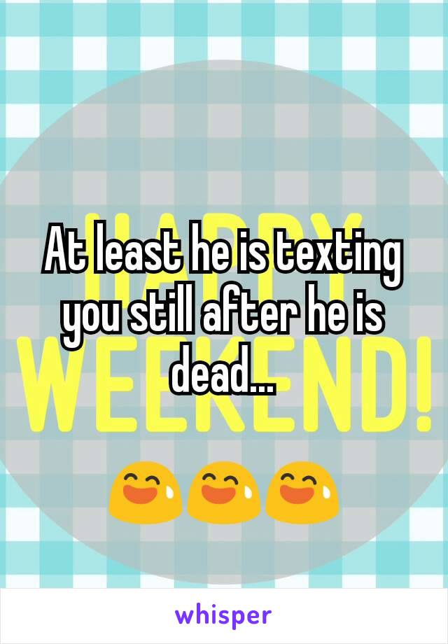 At least he is texting you still after he is dead...

😅😅😅