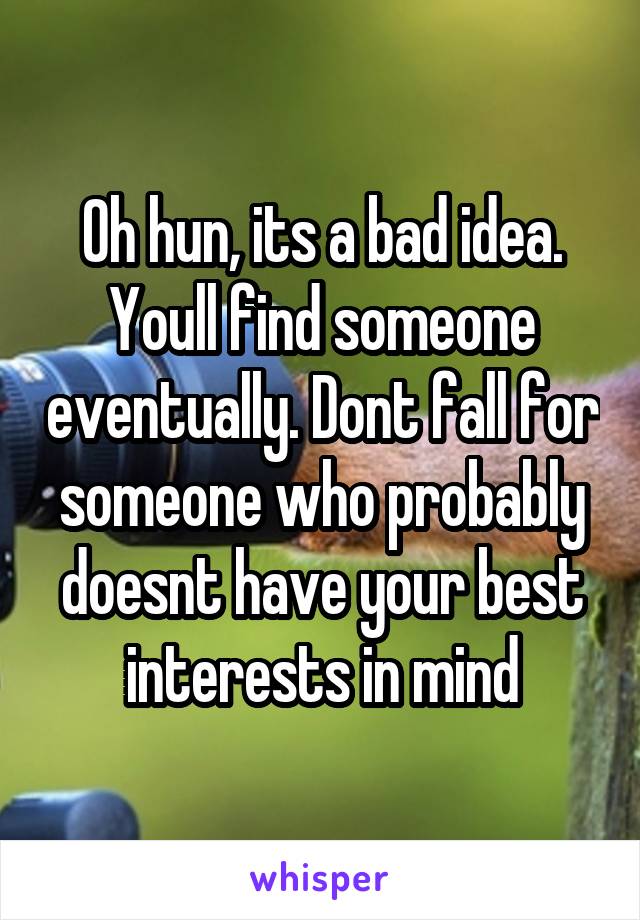 Oh hun, its a bad idea.
Youll find someone eventually. Dont fall for someone who probably doesnt have your best interests in mind