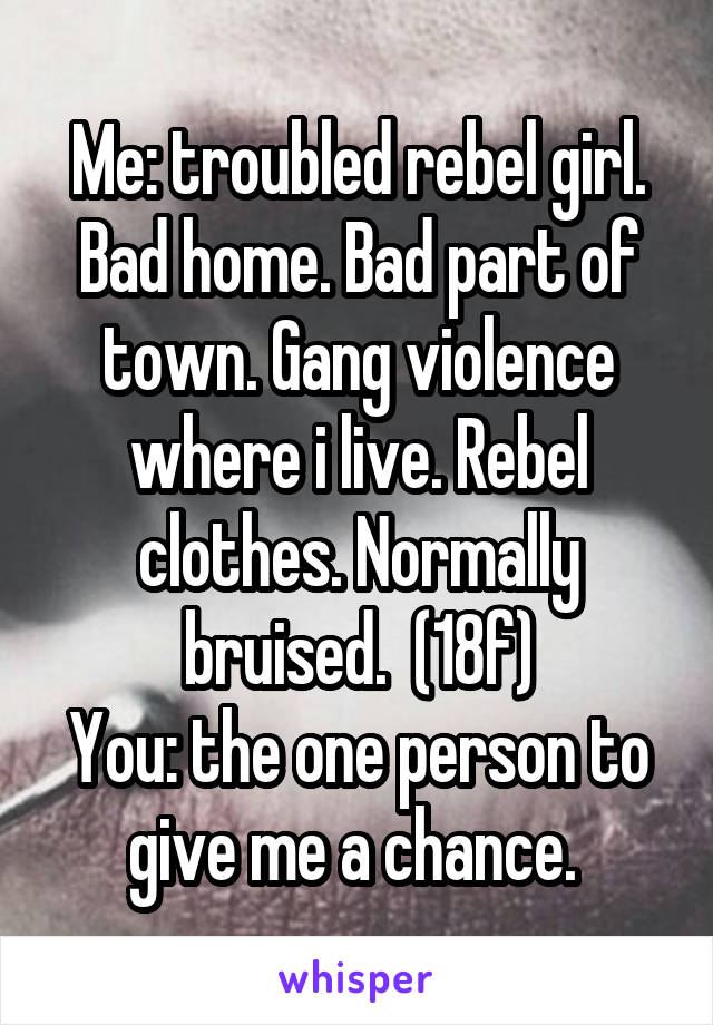 Me: troubled rebel girl. Bad home. Bad part of town. Gang violence where i live. Rebel clothes. Normally bruised.  (18f)
You: the one person to give me a chance. 