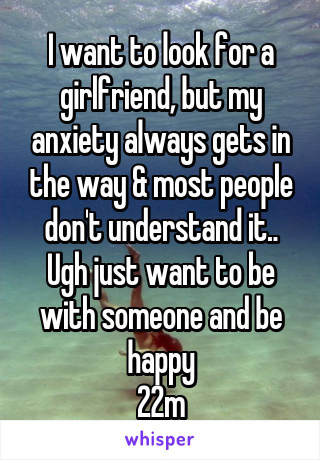 I want to look for a girlfriend, but my anxiety always gets in the way & most people don't understand it.. Ugh just want to be with someone and be happy
22m