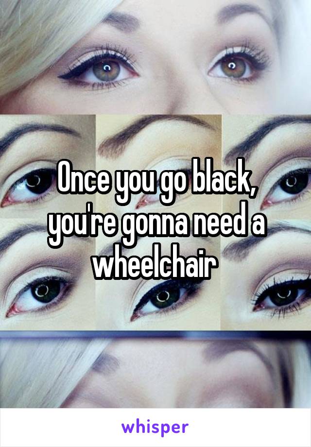 Once you go black, you're gonna need a wheelchair 