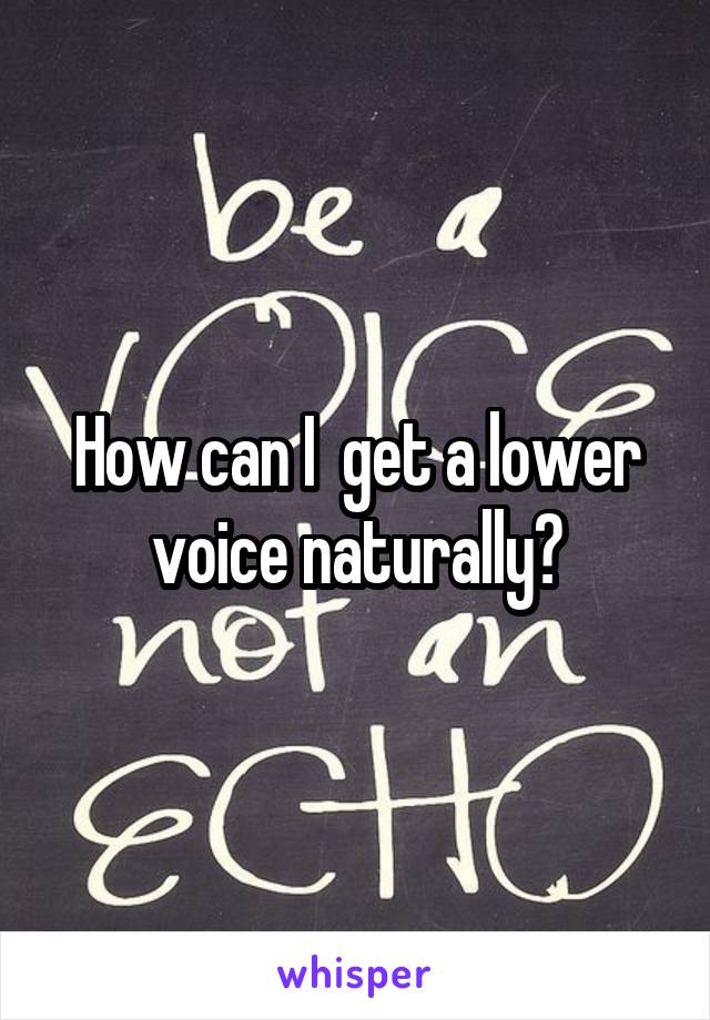 How can I  get a lower voice naturally?