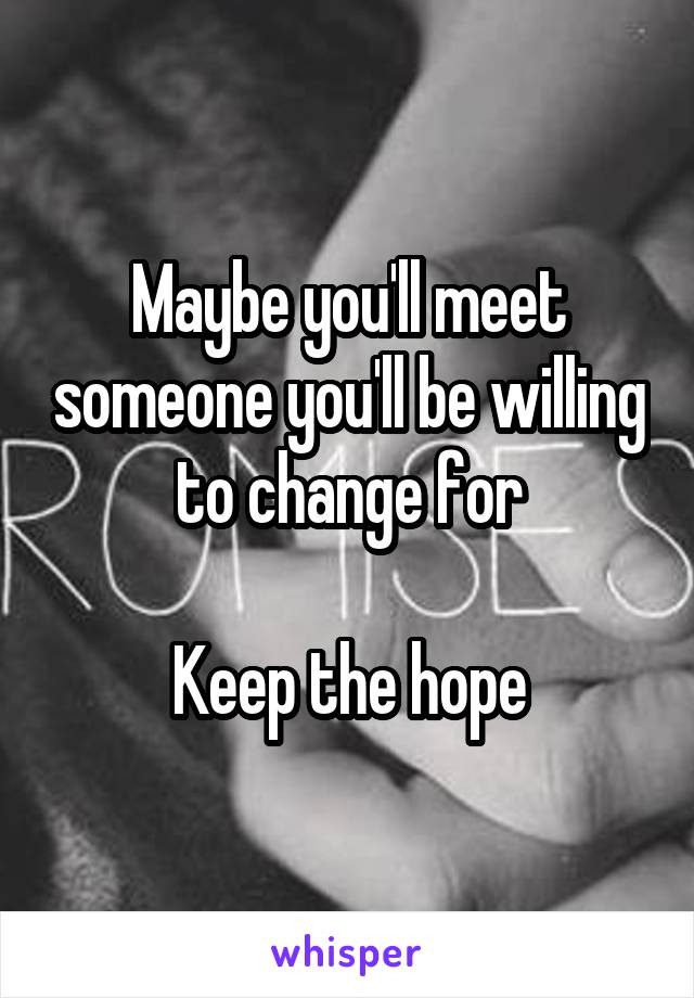 Maybe you'll meet someone you'll be willing to change for

Keep the hope