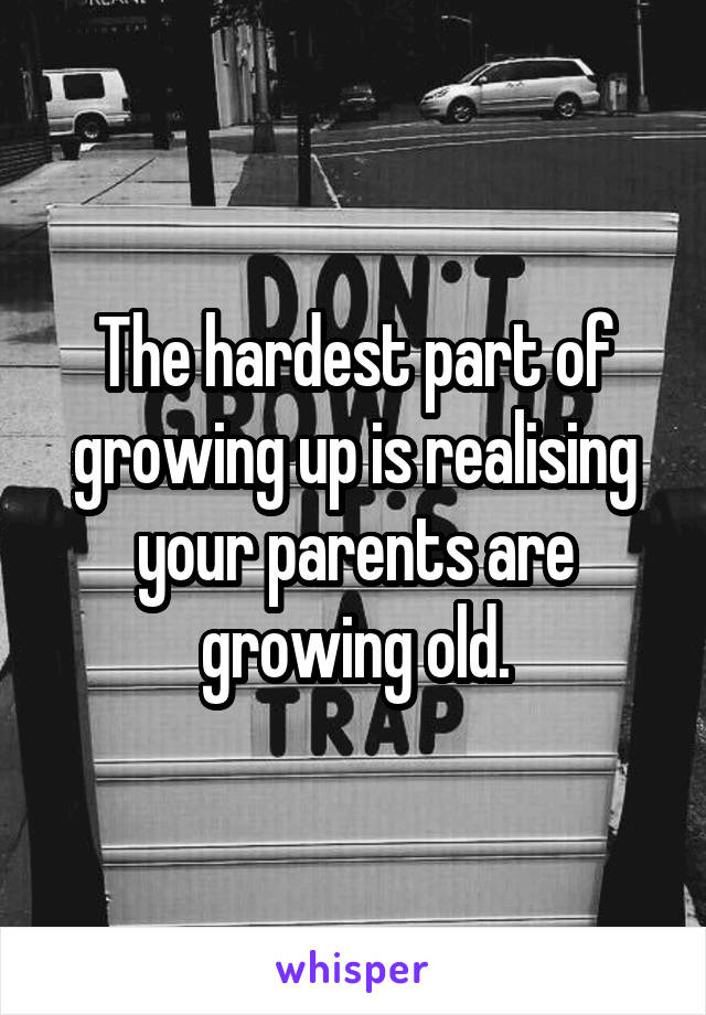 The hardest part of growing up is realising your parents are growing old.