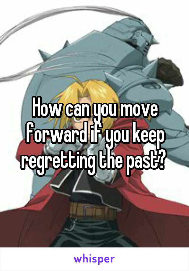 How can you move forward if you keep regretting the past? 