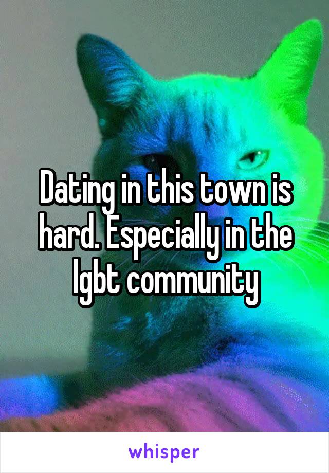 Dating in this town is hard. Especially in the lgbt community